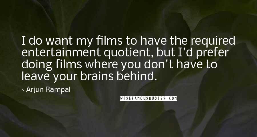 Arjun Rampal Quotes: I do want my films to have the required entertainment quotient, but I'd prefer doing films where you don't have to leave your brains behind.