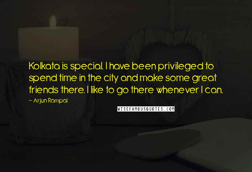 Arjun Rampal Quotes: Kolkata is special. I have been privileged to spend time in the city and make some great friends there. I like to go there whenever I can.