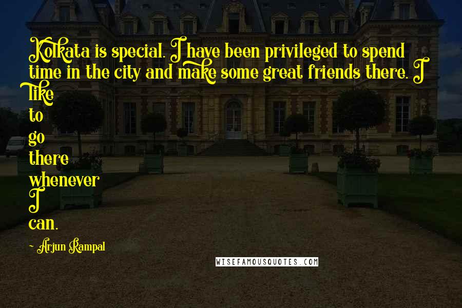 Arjun Rampal Quotes: Kolkata is special. I have been privileged to spend time in the city and make some great friends there. I like to go there whenever I can.