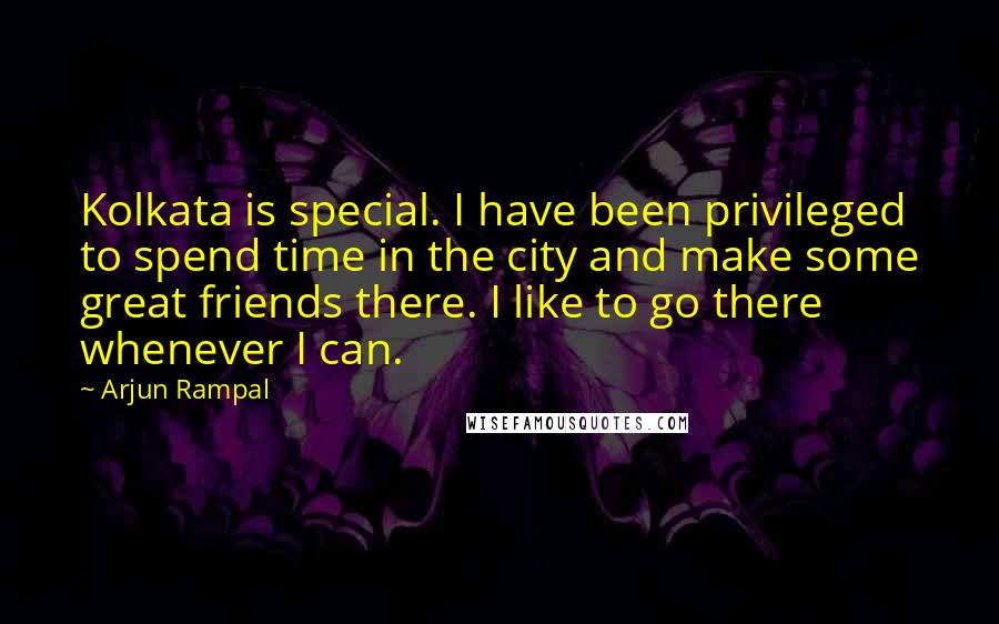Arjun Rampal Quotes: Kolkata is special. I have been privileged to spend time in the city and make some great friends there. I like to go there whenever I can.