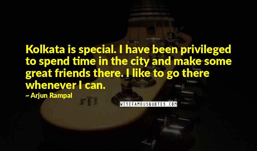 Arjun Rampal Quotes: Kolkata is special. I have been privileged to spend time in the city and make some great friends there. I like to go there whenever I can.