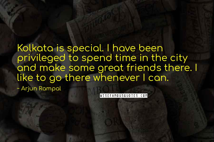 Arjun Rampal Quotes: Kolkata is special. I have been privileged to spend time in the city and make some great friends there. I like to go there whenever I can.