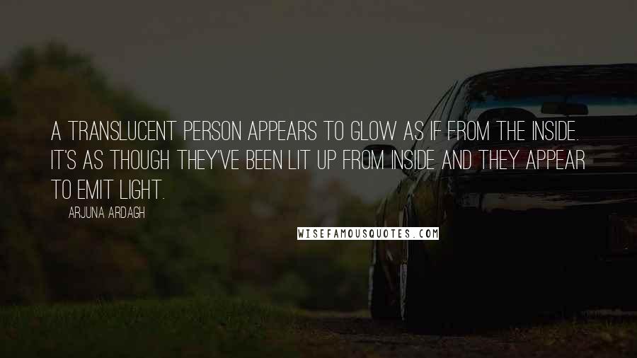 Arjuna Ardagh Quotes: A translucent person appears to glow as if from the inside. It's as though they've been lit up from inside and they appear to emit light.