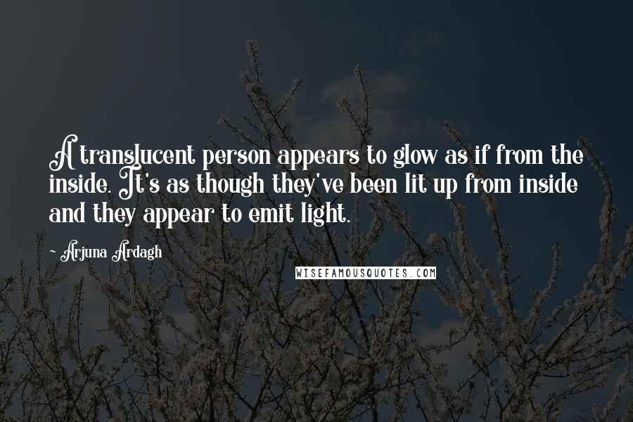 Arjuna Ardagh Quotes: A translucent person appears to glow as if from the inside. It's as though they've been lit up from inside and they appear to emit light.