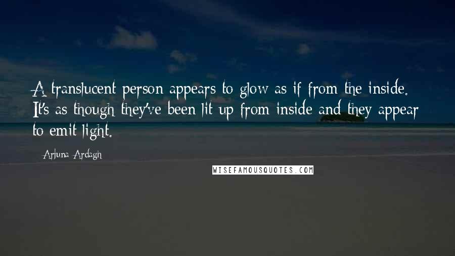 Arjuna Ardagh Quotes: A translucent person appears to glow as if from the inside. It's as though they've been lit up from inside and they appear to emit light.