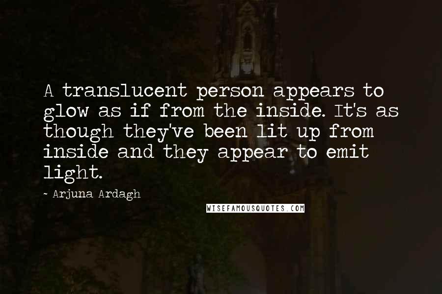 Arjuna Ardagh Quotes: A translucent person appears to glow as if from the inside. It's as though they've been lit up from inside and they appear to emit light.