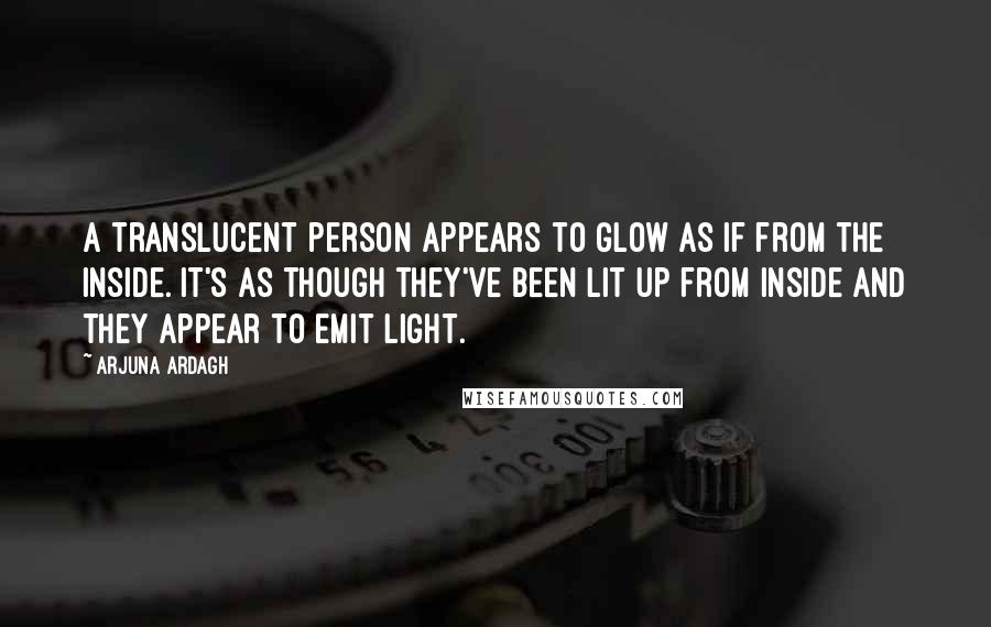 Arjuna Ardagh Quotes: A translucent person appears to glow as if from the inside. It's as though they've been lit up from inside and they appear to emit light.
