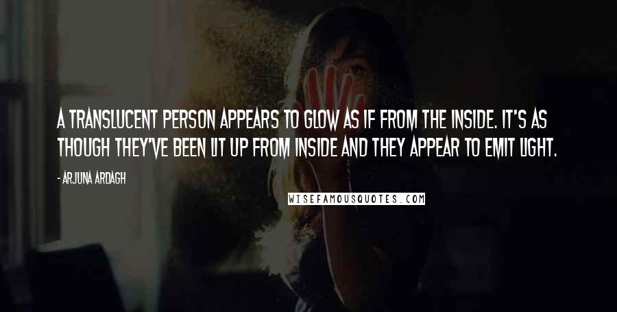 Arjuna Ardagh Quotes: A translucent person appears to glow as if from the inside. It's as though they've been lit up from inside and they appear to emit light.