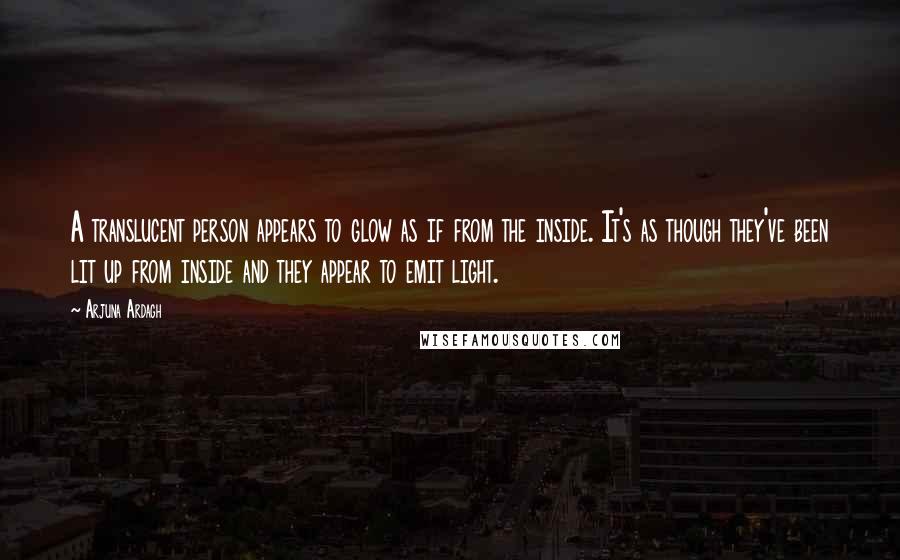 Arjuna Ardagh Quotes: A translucent person appears to glow as if from the inside. It's as though they've been lit up from inside and they appear to emit light.