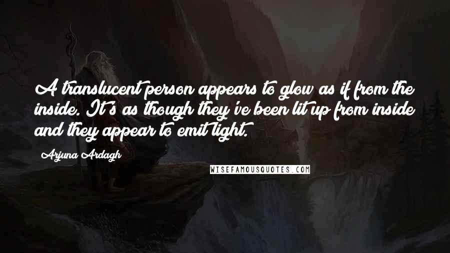 Arjuna Ardagh Quotes: A translucent person appears to glow as if from the inside. It's as though they've been lit up from inside and they appear to emit light.