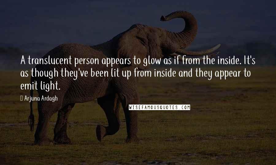 Arjuna Ardagh Quotes: A translucent person appears to glow as if from the inside. It's as though they've been lit up from inside and they appear to emit light.