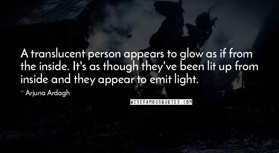 Arjuna Ardagh Quotes: A translucent person appears to glow as if from the inside. It's as though they've been lit up from inside and they appear to emit light.