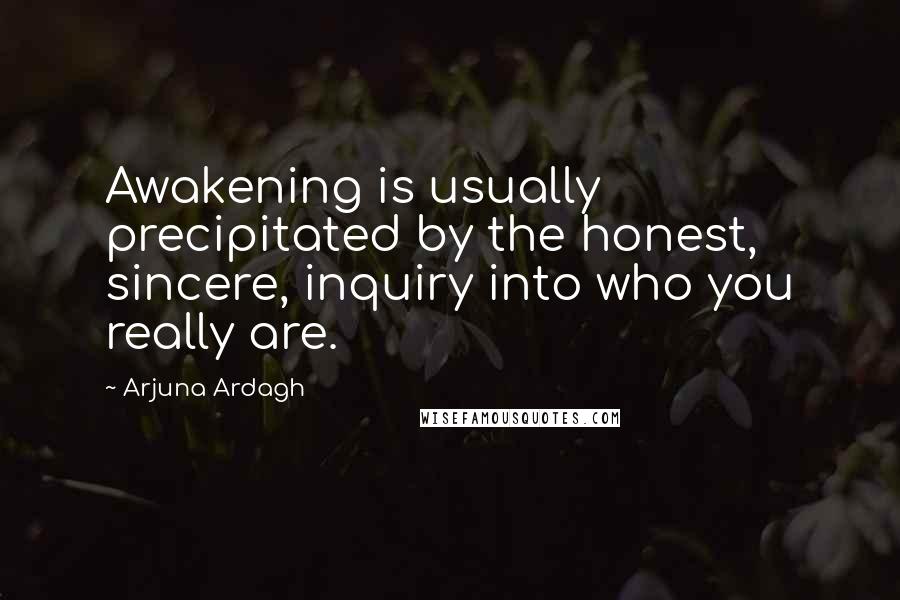 Arjuna Ardagh Quotes: Awakening is usually precipitated by the honest, sincere, inquiry into who you really are.