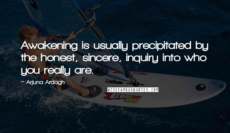 Arjuna Ardagh Quotes: Awakening is usually precipitated by the honest, sincere, inquiry into who you really are.