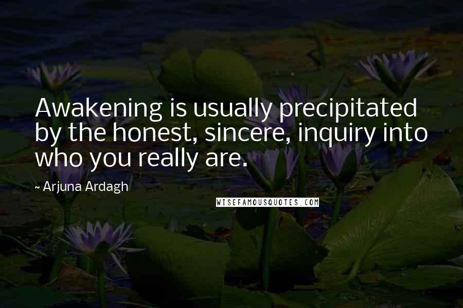 Arjuna Ardagh Quotes: Awakening is usually precipitated by the honest, sincere, inquiry into who you really are.