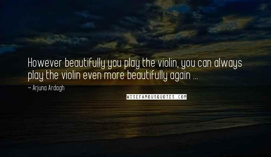 Arjuna Ardagh Quotes: However beautifully you play the violin, you can always play the violin even more beautifully again ...