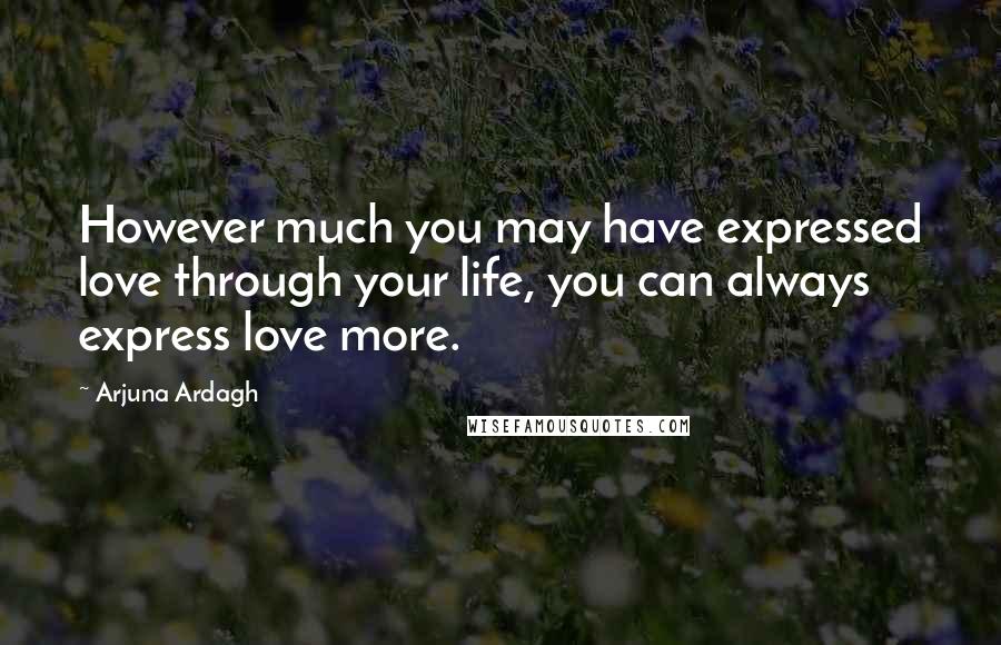 Arjuna Ardagh Quotes: However much you may have expressed love through your life, you can always express love more.