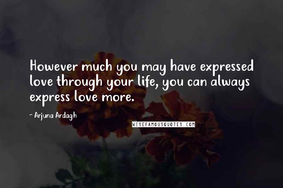 Arjuna Ardagh Quotes: However much you may have expressed love through your life, you can always express love more.