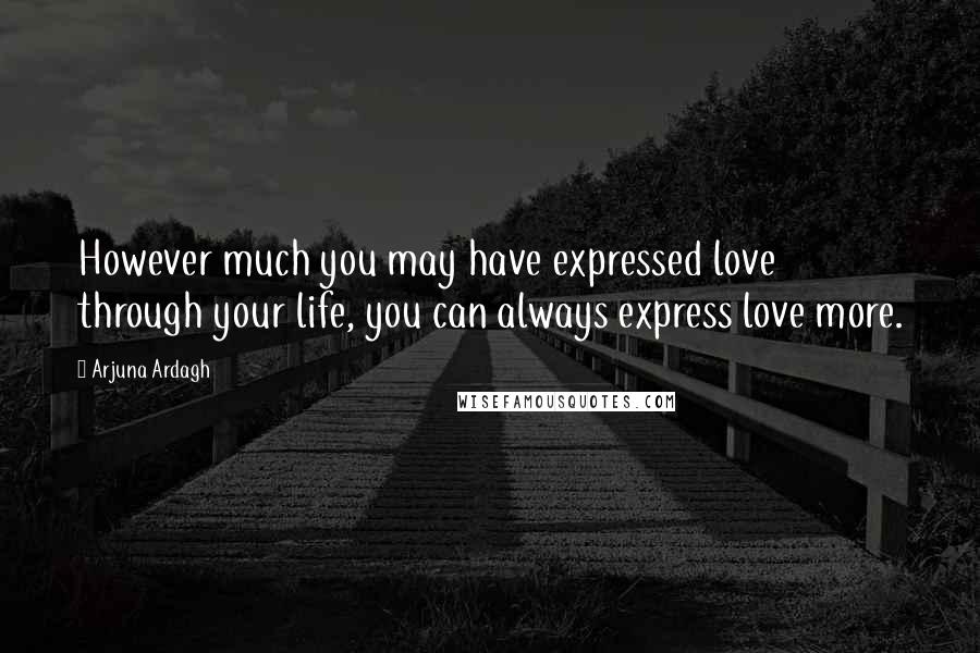 Arjuna Ardagh Quotes: However much you may have expressed love through your life, you can always express love more.