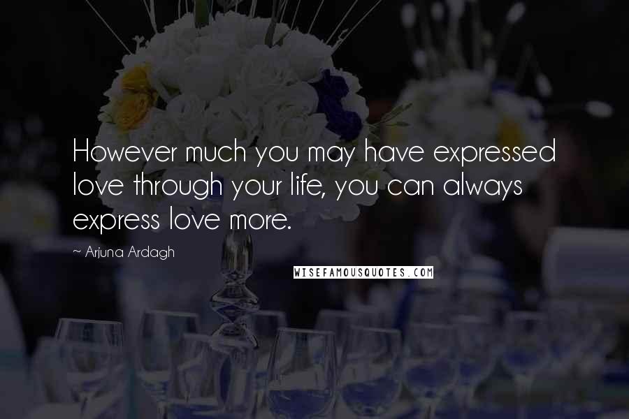 Arjuna Ardagh Quotes: However much you may have expressed love through your life, you can always express love more.