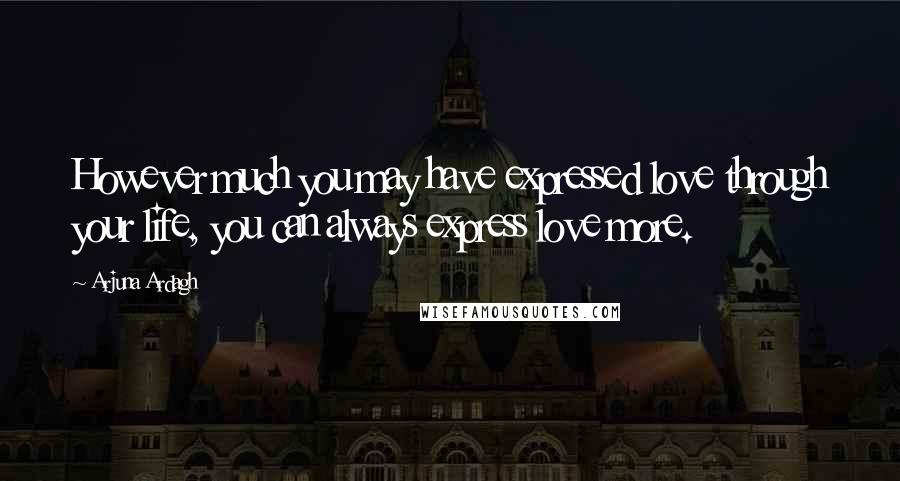 Arjuna Ardagh Quotes: However much you may have expressed love through your life, you can always express love more.