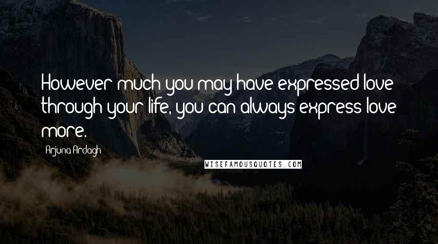 Arjuna Ardagh Quotes: However much you may have expressed love through your life, you can always express love more.