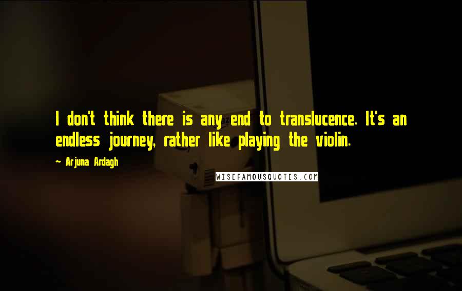 Arjuna Ardagh Quotes: I don't think there is any end to translucence. It's an endless journey, rather like playing the violin.