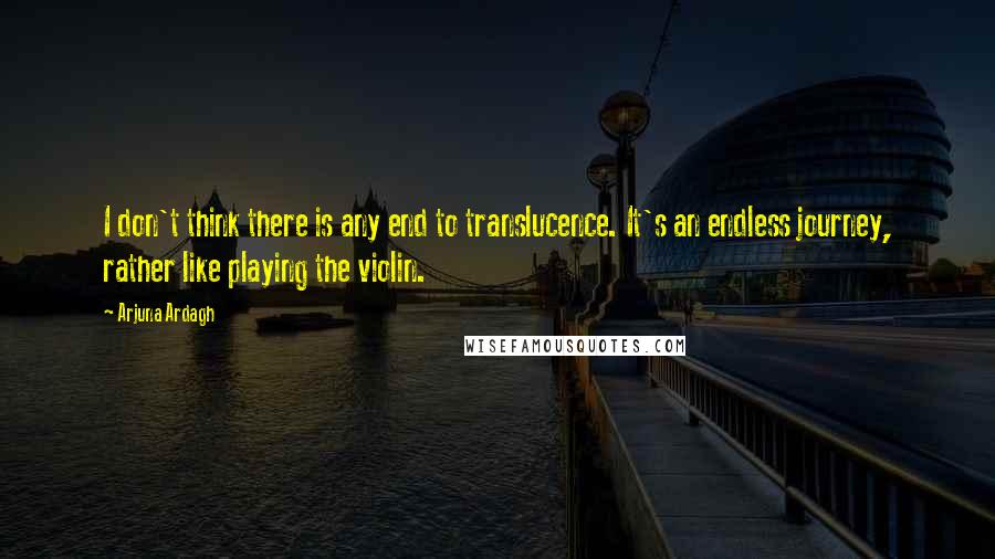 Arjuna Ardagh Quotes: I don't think there is any end to translucence. It's an endless journey, rather like playing the violin.
