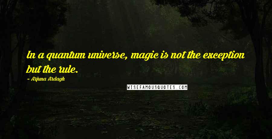Arjuna Ardagh Quotes: In a quantum universe, magic is not the exception but the rule.