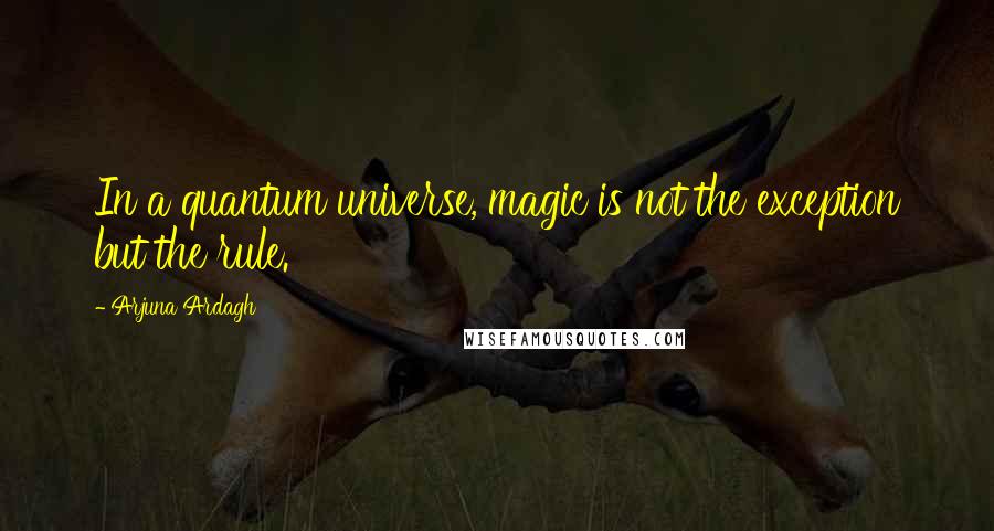 Arjuna Ardagh Quotes: In a quantum universe, magic is not the exception but the rule.