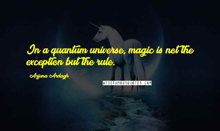 Arjuna Ardagh Quotes: In a quantum universe, magic is not the exception but the rule.