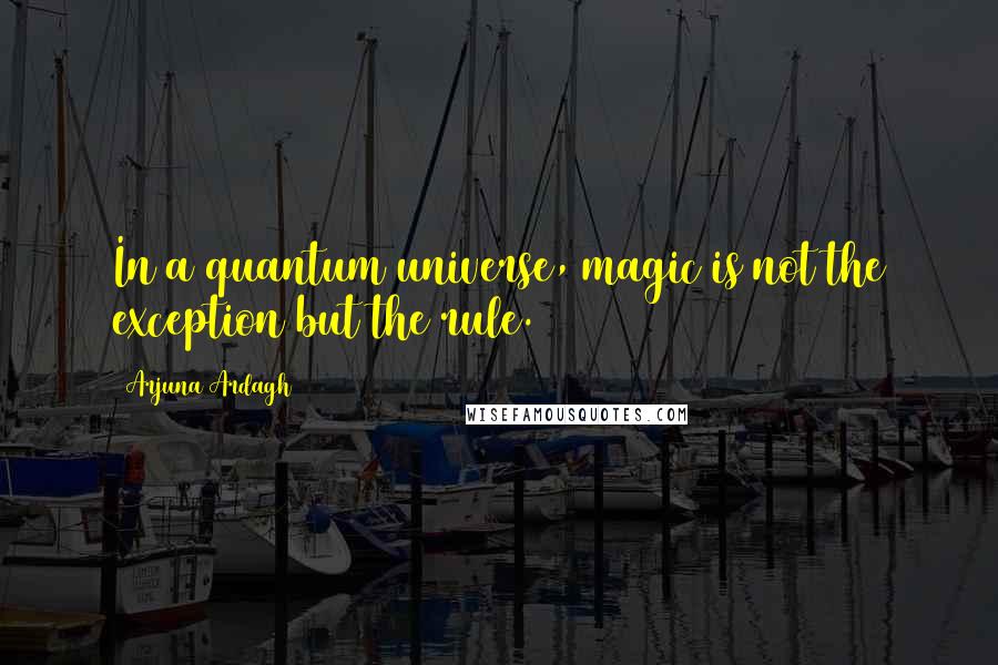 Arjuna Ardagh Quotes: In a quantum universe, magic is not the exception but the rule.