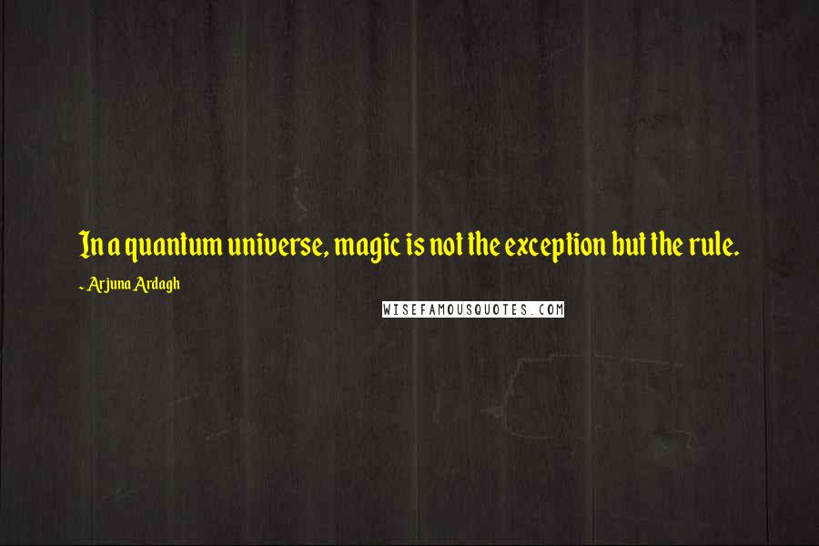 Arjuna Ardagh Quotes: In a quantum universe, magic is not the exception but the rule.