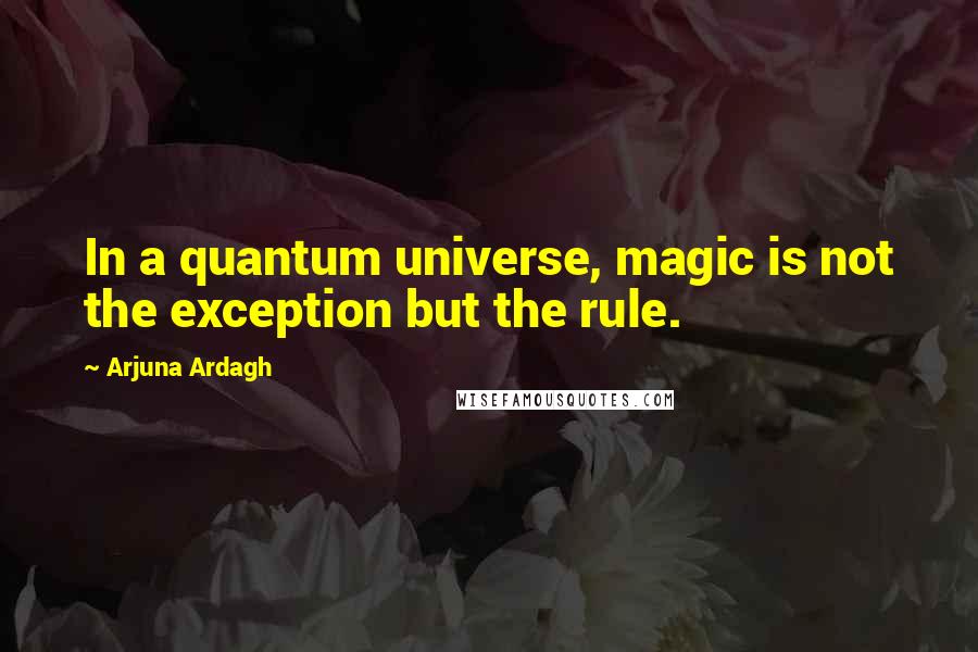 Arjuna Ardagh Quotes: In a quantum universe, magic is not the exception but the rule.