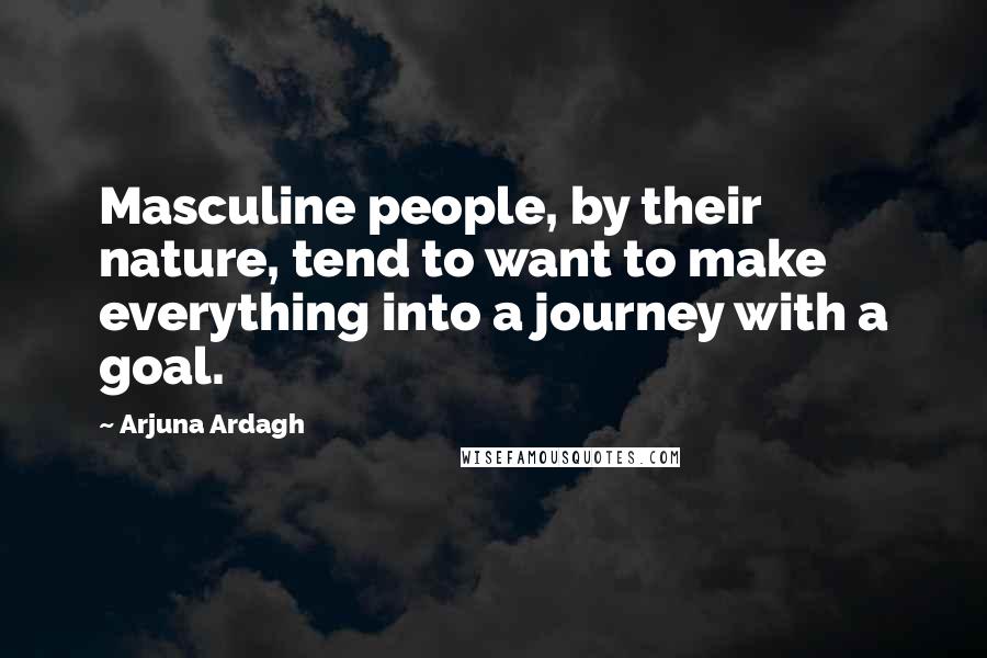 Arjuna Ardagh Quotes: Masculine people, by their nature, tend to want to make everything into a journey with a goal.