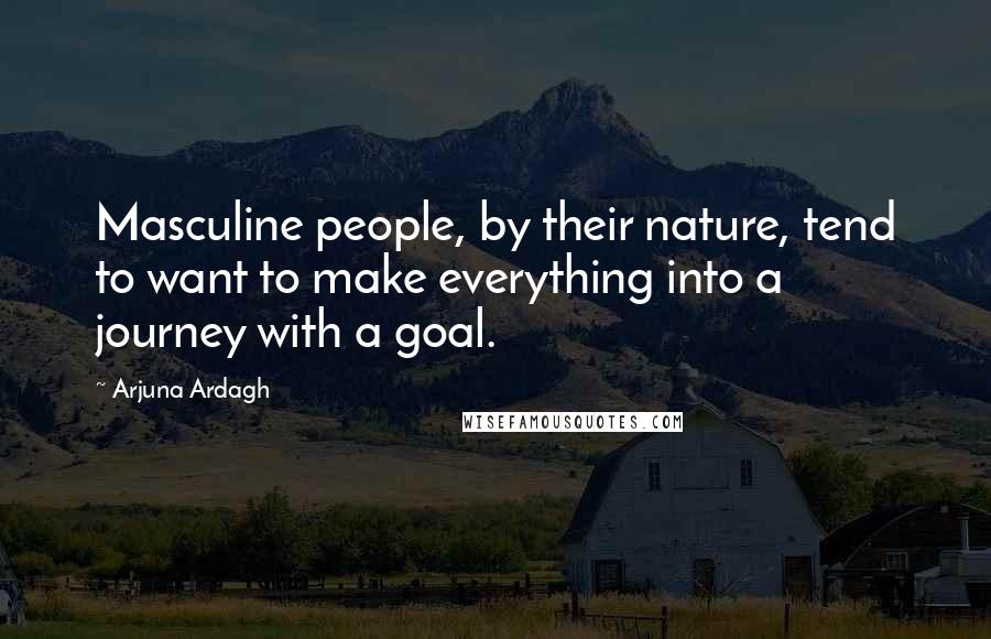 Arjuna Ardagh Quotes: Masculine people, by their nature, tend to want to make everything into a journey with a goal.
