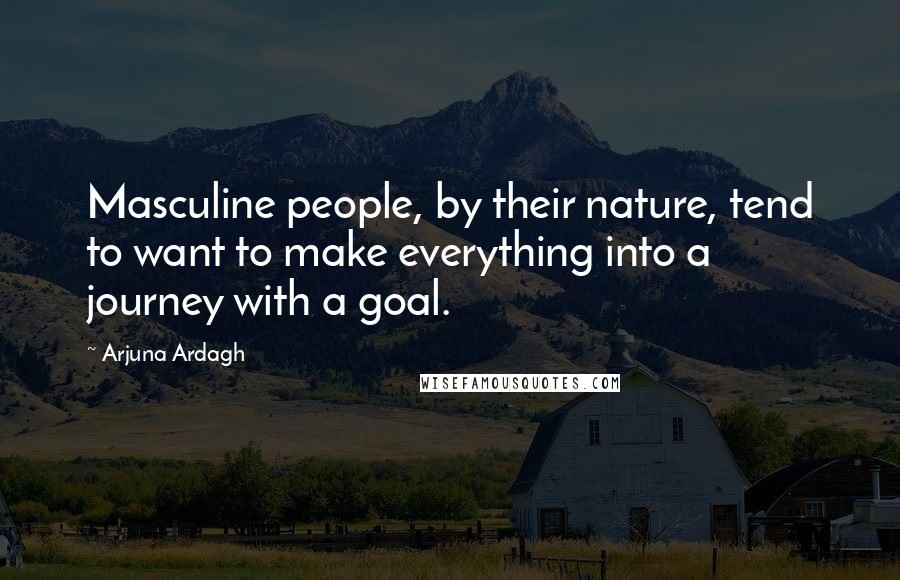 Arjuna Ardagh Quotes: Masculine people, by their nature, tend to want to make everything into a journey with a goal.