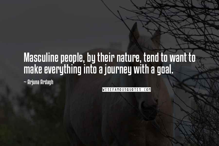 Arjuna Ardagh Quotes: Masculine people, by their nature, tend to want to make everything into a journey with a goal.