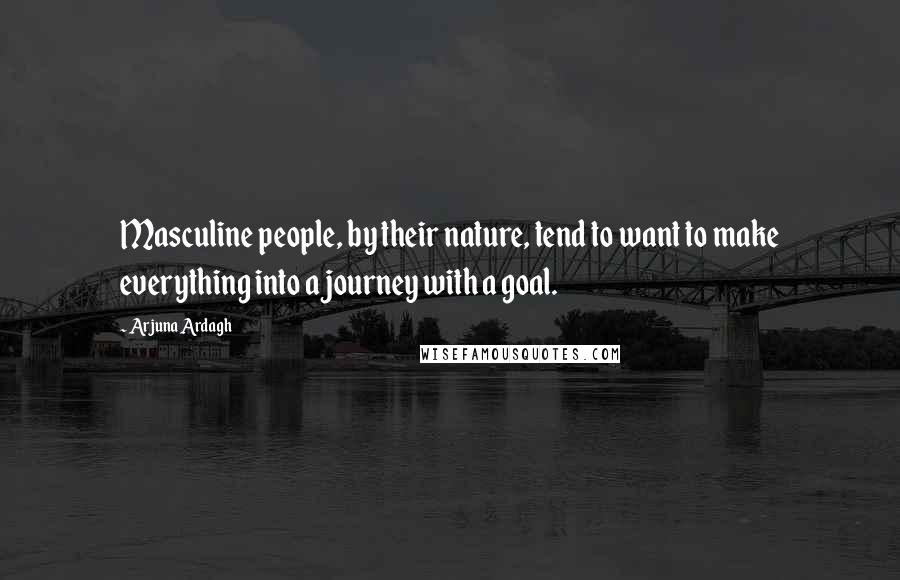 Arjuna Ardagh Quotes: Masculine people, by their nature, tend to want to make everything into a journey with a goal.