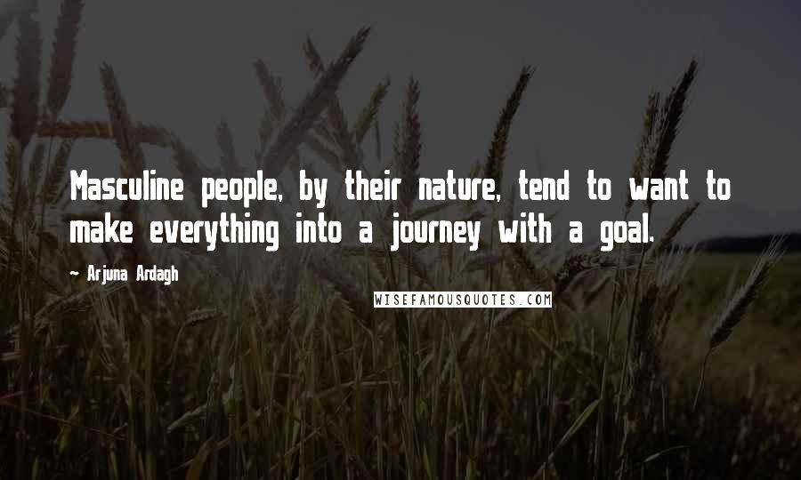 Arjuna Ardagh Quotes: Masculine people, by their nature, tend to want to make everything into a journey with a goal.