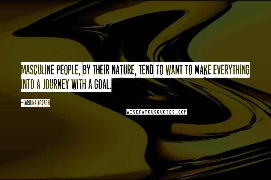 Arjuna Ardagh Quotes: Masculine people, by their nature, tend to want to make everything into a journey with a goal.