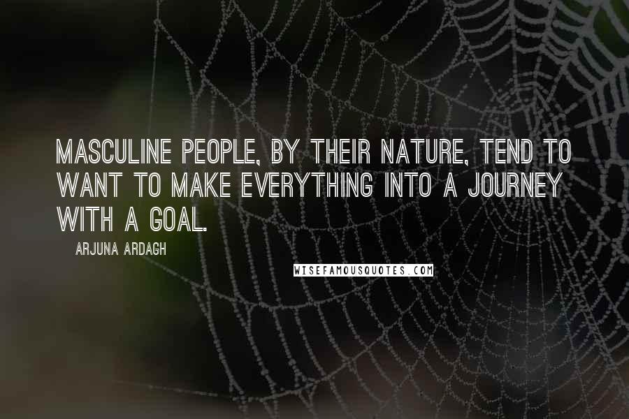 Arjuna Ardagh Quotes: Masculine people, by their nature, tend to want to make everything into a journey with a goal.