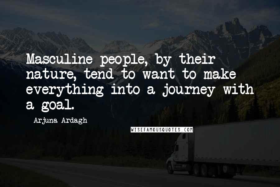 Arjuna Ardagh Quotes: Masculine people, by their nature, tend to want to make everything into a journey with a goal.