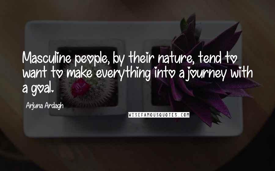 Arjuna Ardagh Quotes: Masculine people, by their nature, tend to want to make everything into a journey with a goal.