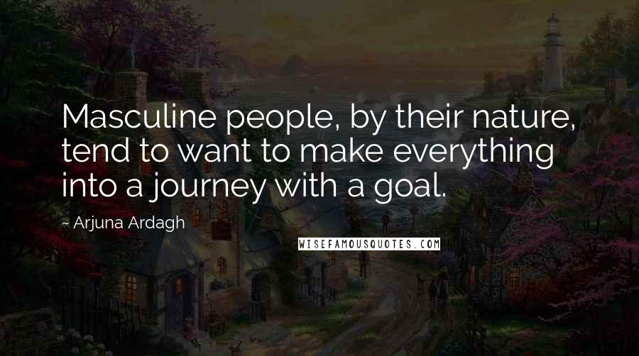 Arjuna Ardagh Quotes: Masculine people, by their nature, tend to want to make everything into a journey with a goal.