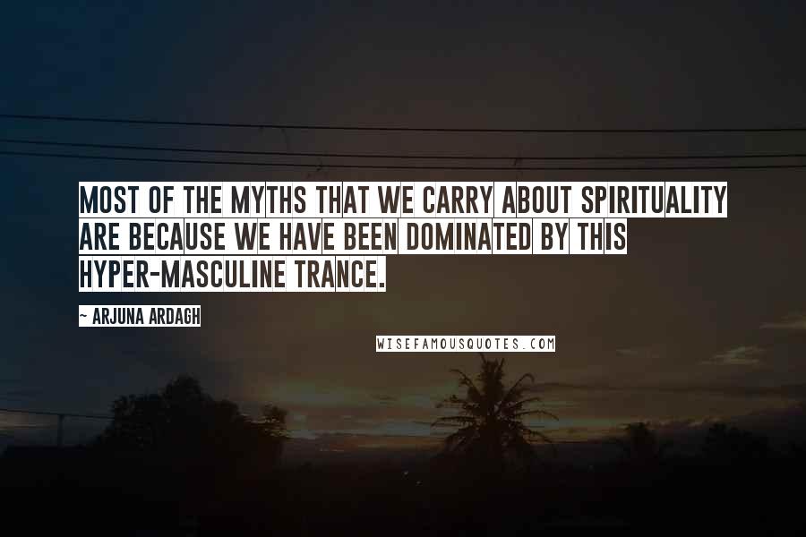 Arjuna Ardagh Quotes: Most of the myths that we carry about spirituality are because we have been dominated by this hyper-masculine trance.