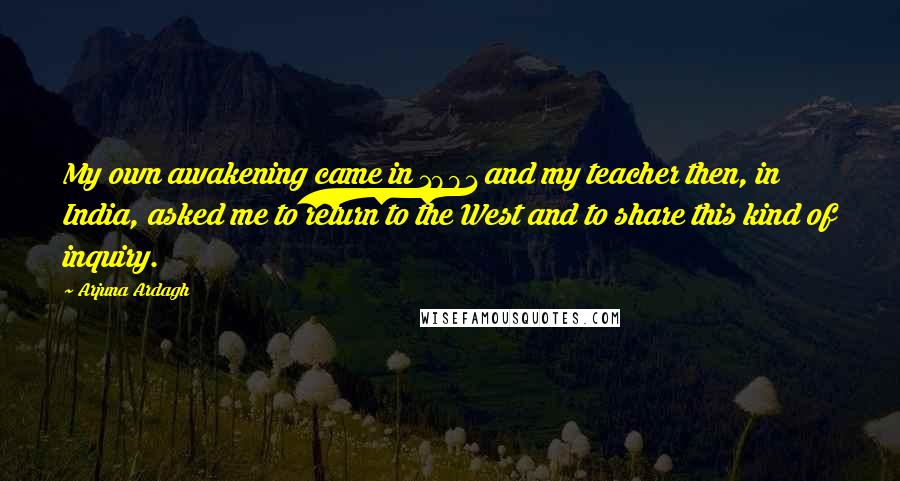 Arjuna Ardagh Quotes: My own awakening came in 1991 and my teacher then, in India, asked me to return to the West and to share this kind of inquiry.