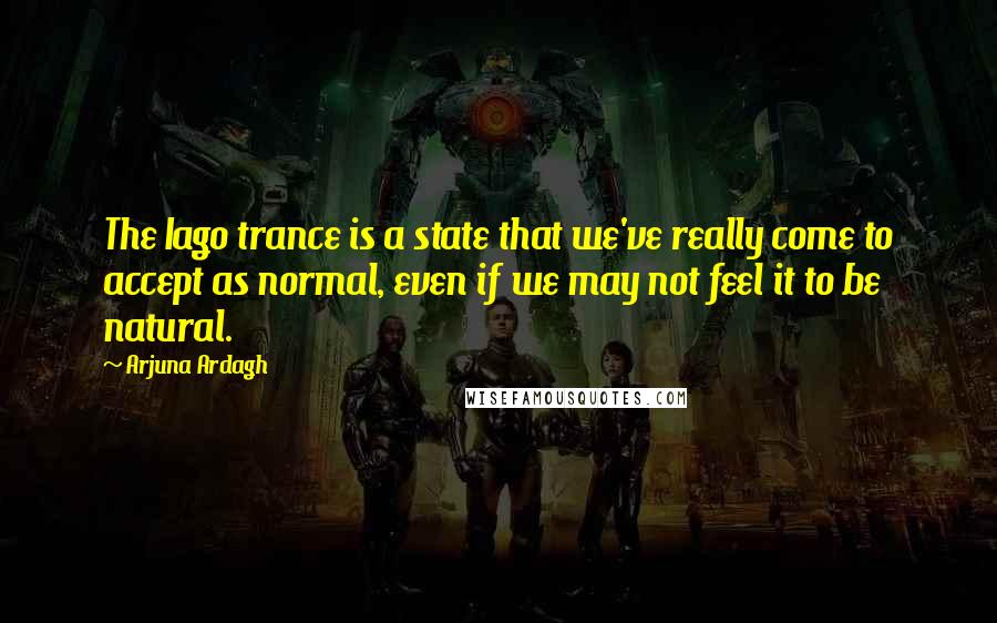 Arjuna Ardagh Quotes: The Iago trance is a state that we've really come to accept as normal, even if we may not feel it to be natural.