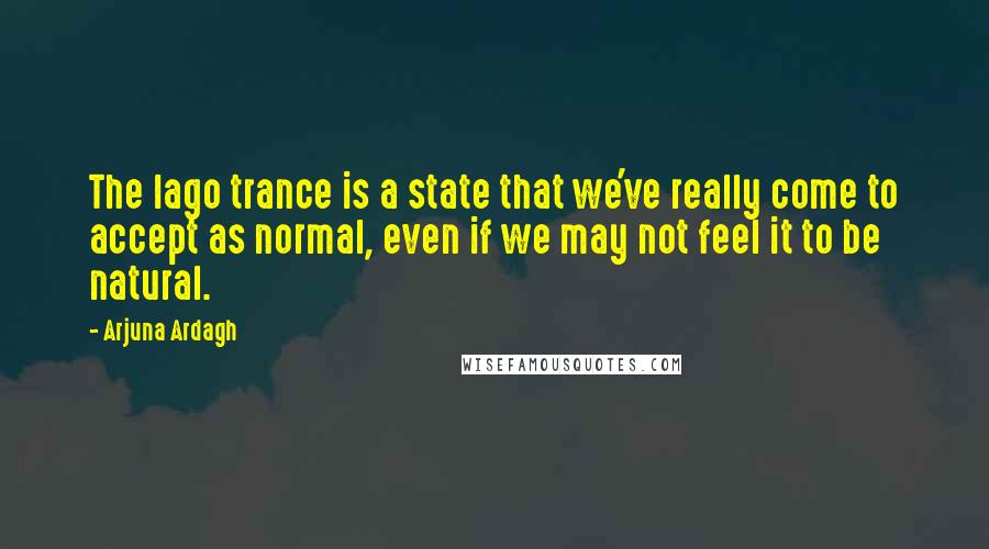 Arjuna Ardagh Quotes: The Iago trance is a state that we've really come to accept as normal, even if we may not feel it to be natural.