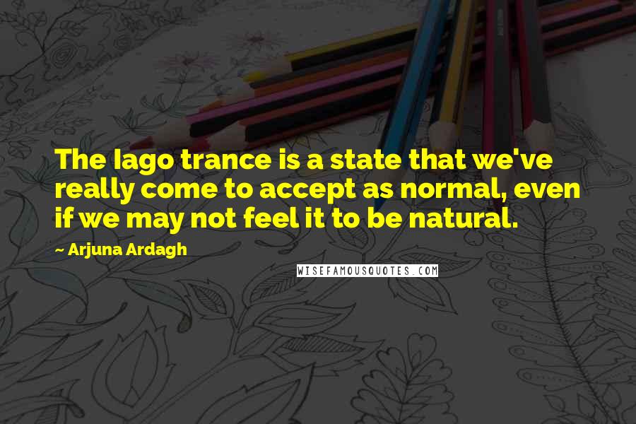 Arjuna Ardagh Quotes: The Iago trance is a state that we've really come to accept as normal, even if we may not feel it to be natural.